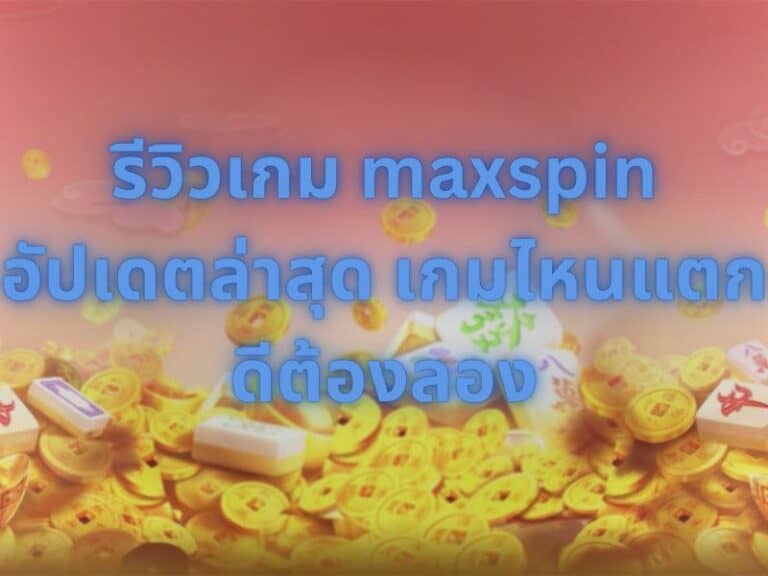 รีวิวเกม maxspin เกมไหนแตกดี แนะนำเกมยอดนิยม ทดลองเล่นได้ทันที