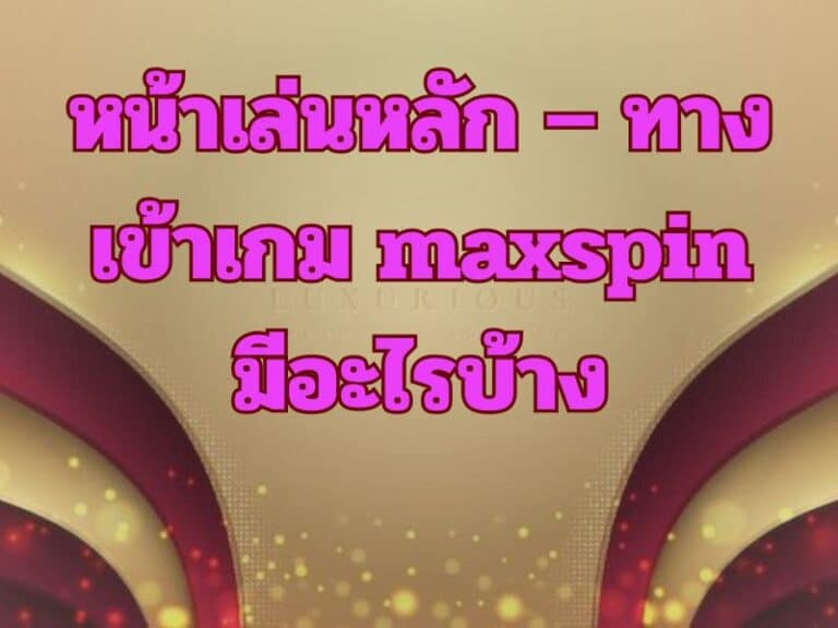หน้าเล่นหลัก – ทางเข้าเกม maxspin มีอะไรบ้าง